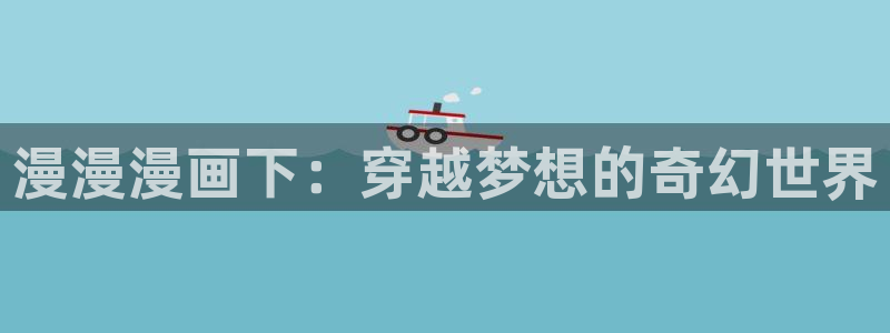 奇漫屋漫画下拉式漫画：漫漫漫画下：穿越梦想的奇幻世界