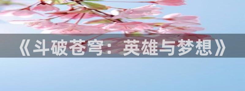 纯情丫头火辣辣奇漫屋：《斗破苍穹：英雄与梦想》